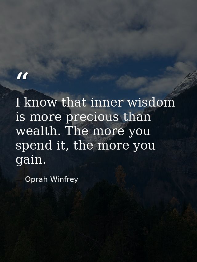I know that inner wisdom is more precious than wealth. The more you spend it, the more you gain. — Oprah Winfrey