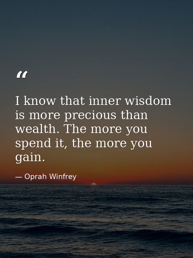 I know that inner wisdom is more precious than wealth. The more you spend it, the more you gain. — Oprah Winfrey
