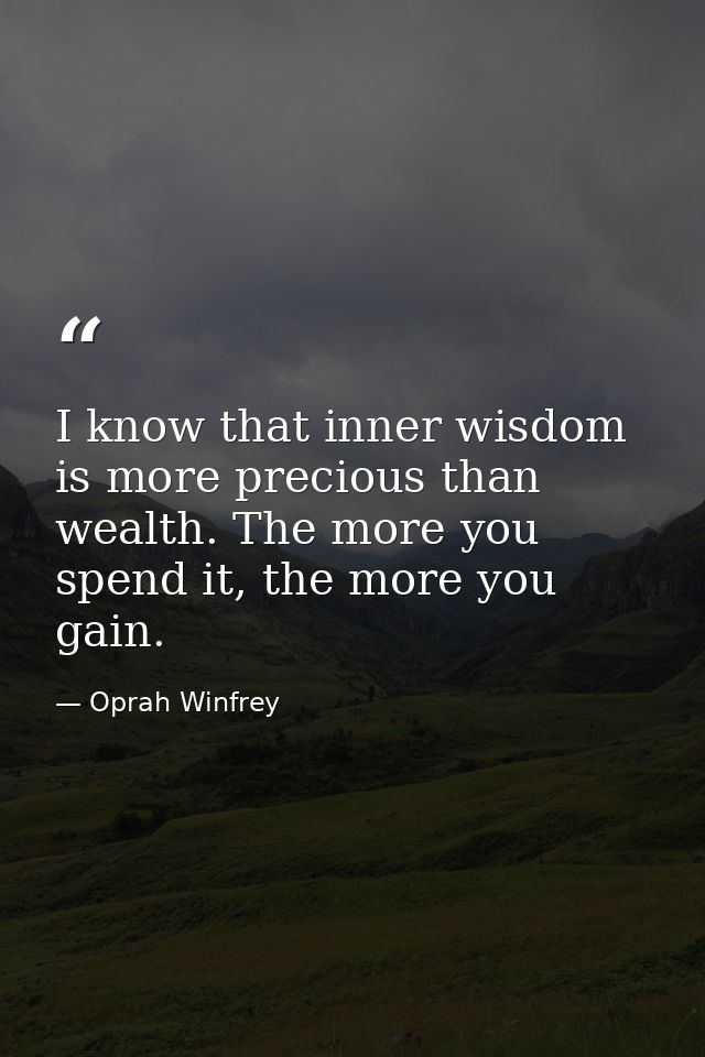 I know that inner wisdom is more precious than wealth. The more you spend it, the more you gain. — Oprah Winfrey