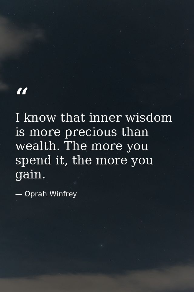 I know that inner wisdom is more precious than wealth. The more you spend it, the more you gain. — Oprah Winfrey