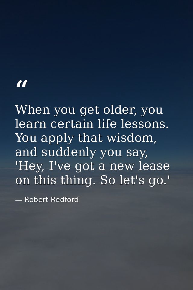 When you get older, you learn certain life lessons. You apply that wisdom, and suddenly you say, 'Hey, I've got a new le — Robert Redford