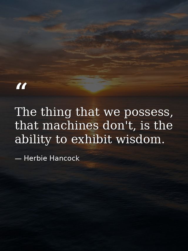 The thing that we possess, that machines don't, is the ability to exhibit wisdom. — Herbie Hancock