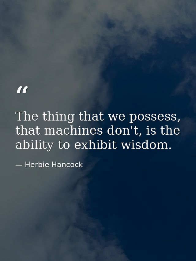 The thing that we possess, that machines don't, is the ability to exhibit wisdom. — Herbie Hancock