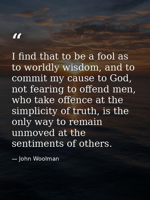 I find that to be a fool as to worldly wisdom, and to commit my cause to God, not fearing to offend men, who take offenc — John Woolman