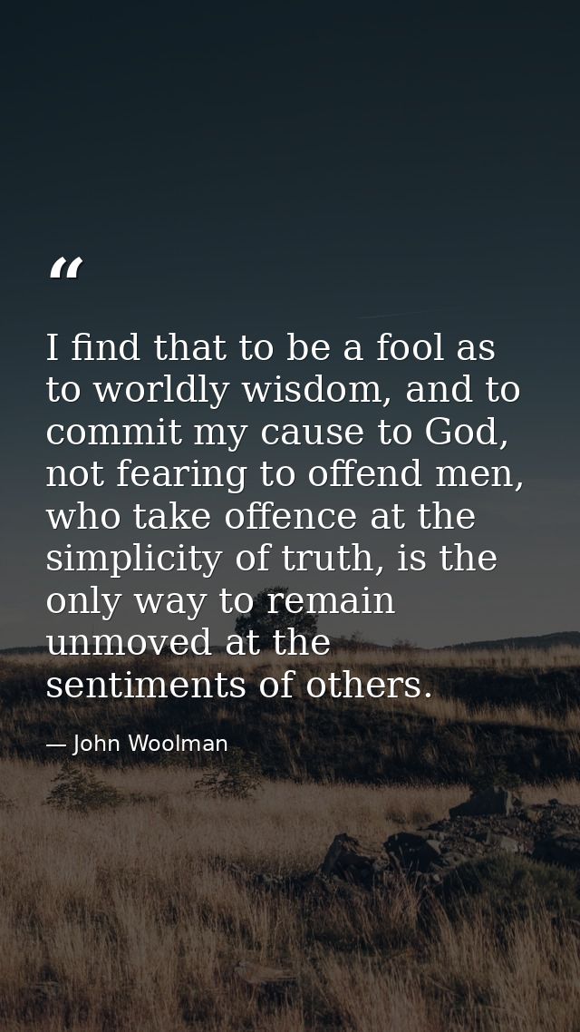 I find that to be a fool as to worldly wisdom, and to commit my cause to God, not fearing to offend men, who take offenc — John Woolman