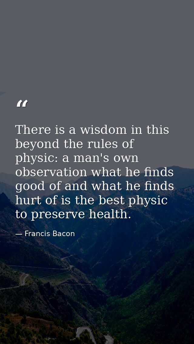 There is a wisdom in this beyond the rules of physic: a man's own observation what he finds good of and what he finds hu — Francis Bacon