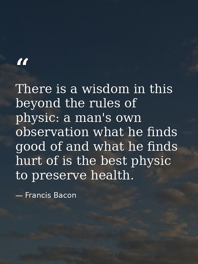 There is a wisdom in this beyond the rules of physic: a man's own observation what he finds good of and what he finds hu — Francis Bacon