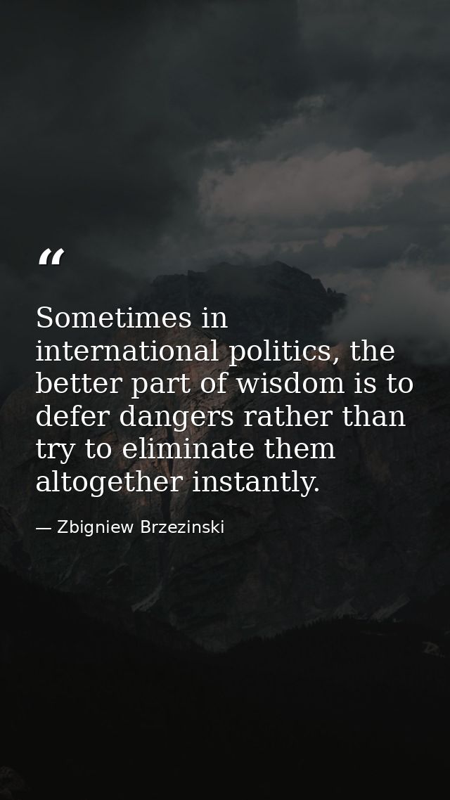 Sometimes in international politics, the better part of wisdom is to defer dangers rather than try to eliminate them alt — Zbigniew Brzezinski