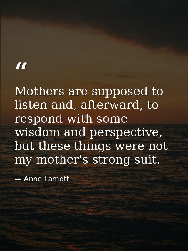 Mothers are supposed to listen and, afterward, to respond with some wisdom and perspective, but these things were not my — Anne Lamott