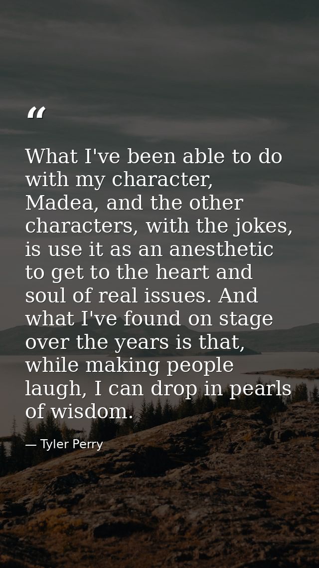 What I've been able to do with my character, Madea, and the other characters, with the jokes, is use it as an anesthetic — Tyler Perry