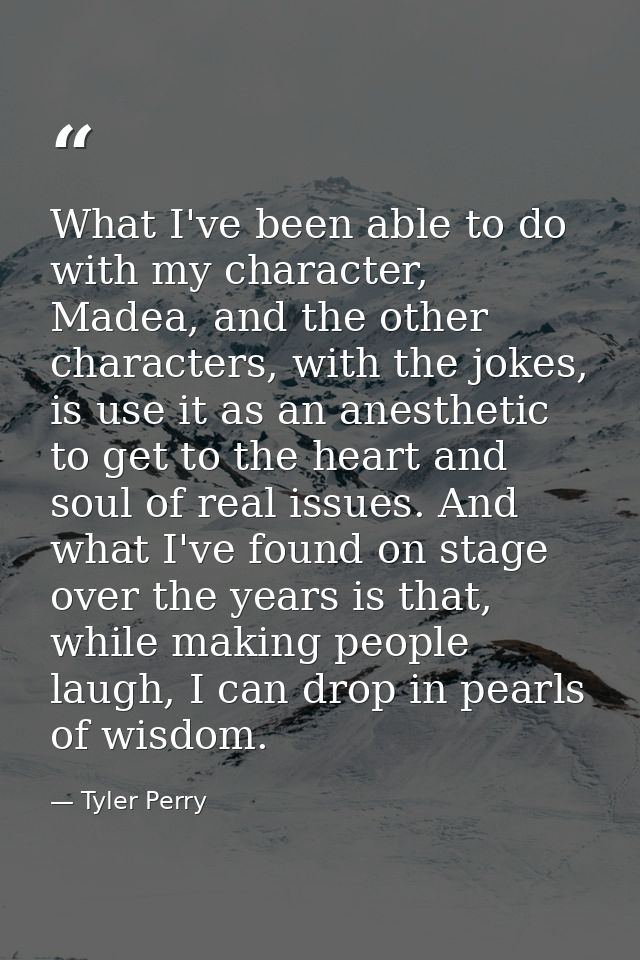 What I've been able to do with my character, Madea, and the other characters, with the jokes, is use it as an anesthetic — Tyler Perry