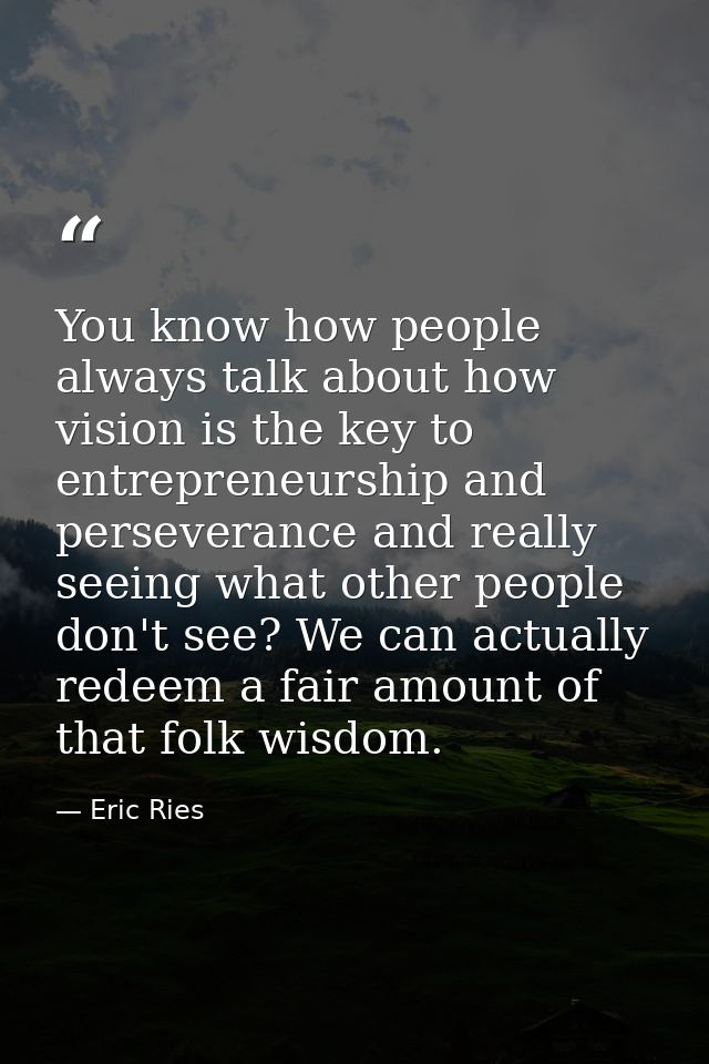 You know how people always talk about how vision is the key to entrepreneurship and perseverance and really seeing what  — Eric Ries