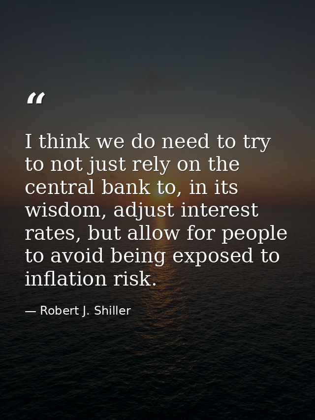 I think we do need to try to not just rely on the central bank to, in its wisdom, adjust interest rates, but allow for p — Robert J. Shiller