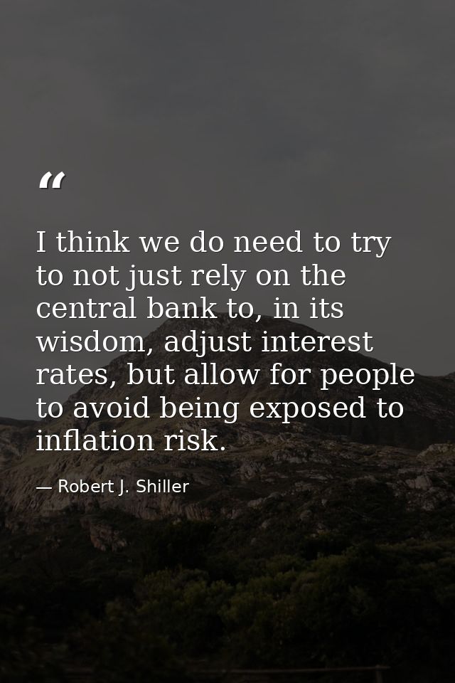 I think we do need to try to not just rely on the central bank to, in its wisdom, adjust interest rates, but allow for p — Robert J. Shiller