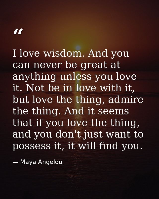I love wisdom. And you can never be great at anything unless you love it. Not be in love with it, but love the thing, ad — Maya Angelou