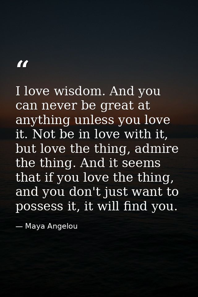 I love wisdom. And you can never be great at anything unless you love it. Not be in love with it, but love the thing, ad — Maya Angelou