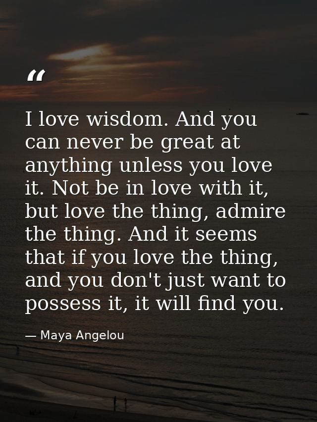 I love wisdom. And you can never be great at anything unless you love it. Not be in love with it, but love the thing, ad — Maya Angelou