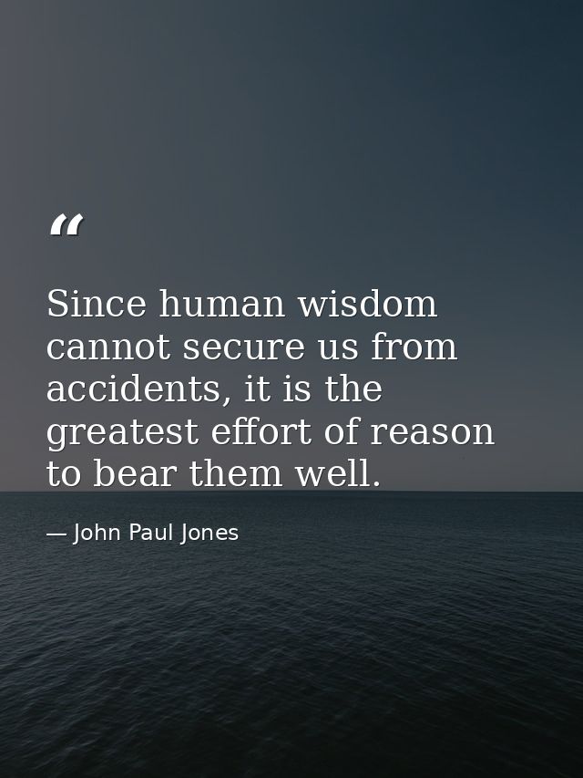 Since human wisdom cannot secure us from accidents, it is the greatest effort of reason to bear them well. — John Paul Jones