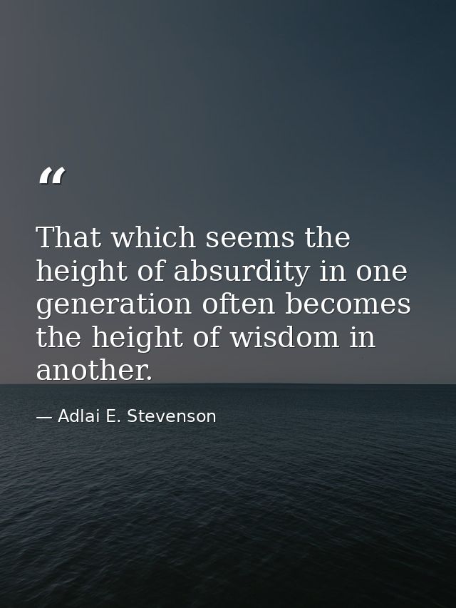 That which seems the height of absurdity in one generation often becomes the height of wisdom in another. — Adlai E. Stevenson