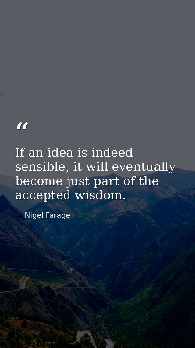 If an idea is indeed sensible, it will eventually become just part of the accepted wisdom. — Nigel Farage
