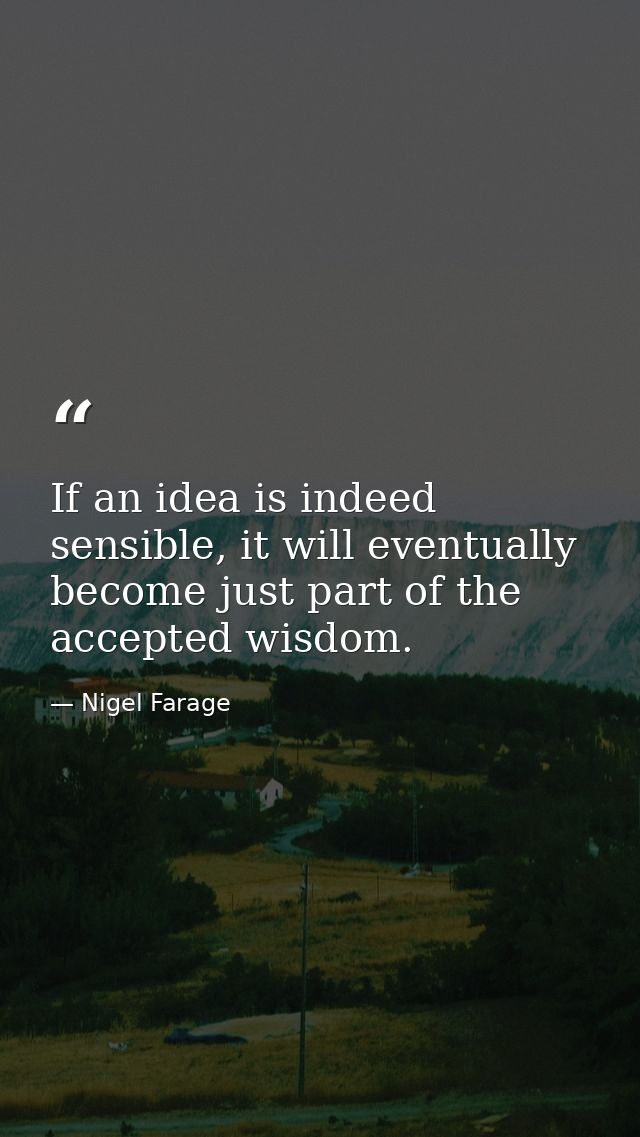 If an idea is indeed sensible, it will eventually become just part of the accepted wisdom. — Nigel Farage