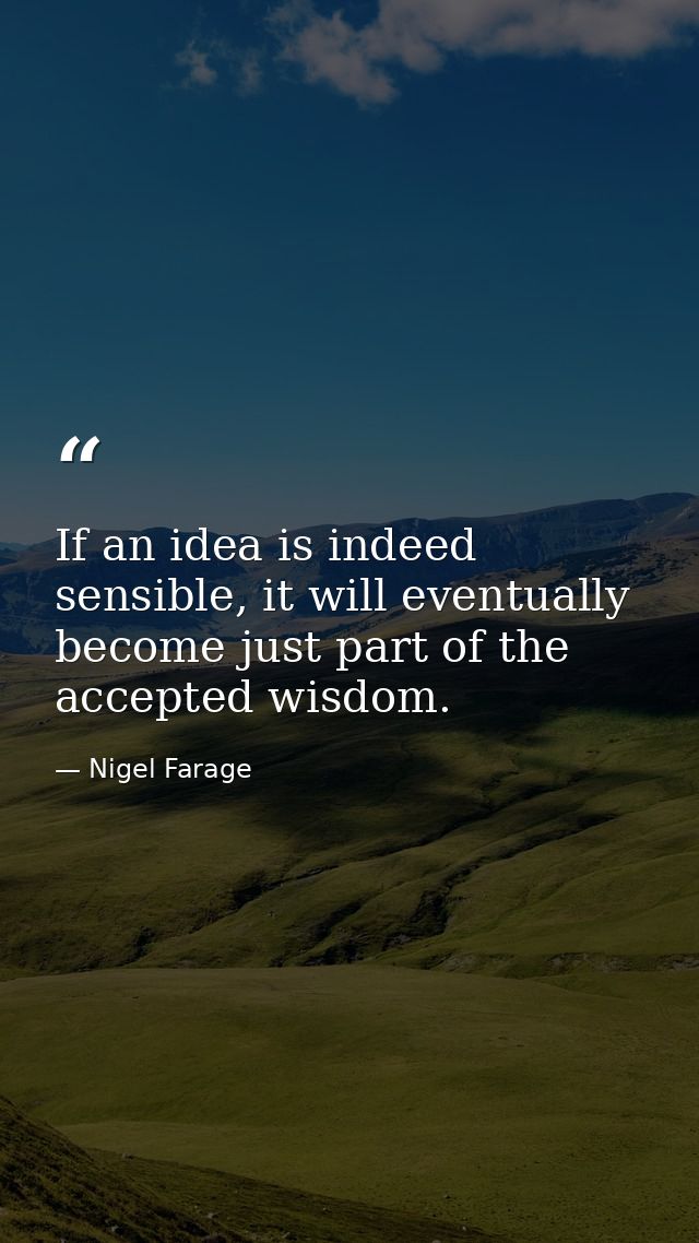 If an idea is indeed sensible, it will eventually become just part of the accepted wisdom. — Nigel Farage