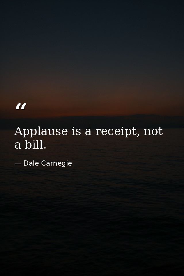 Applause is a receipt, not a bill. — Dale Carnegie