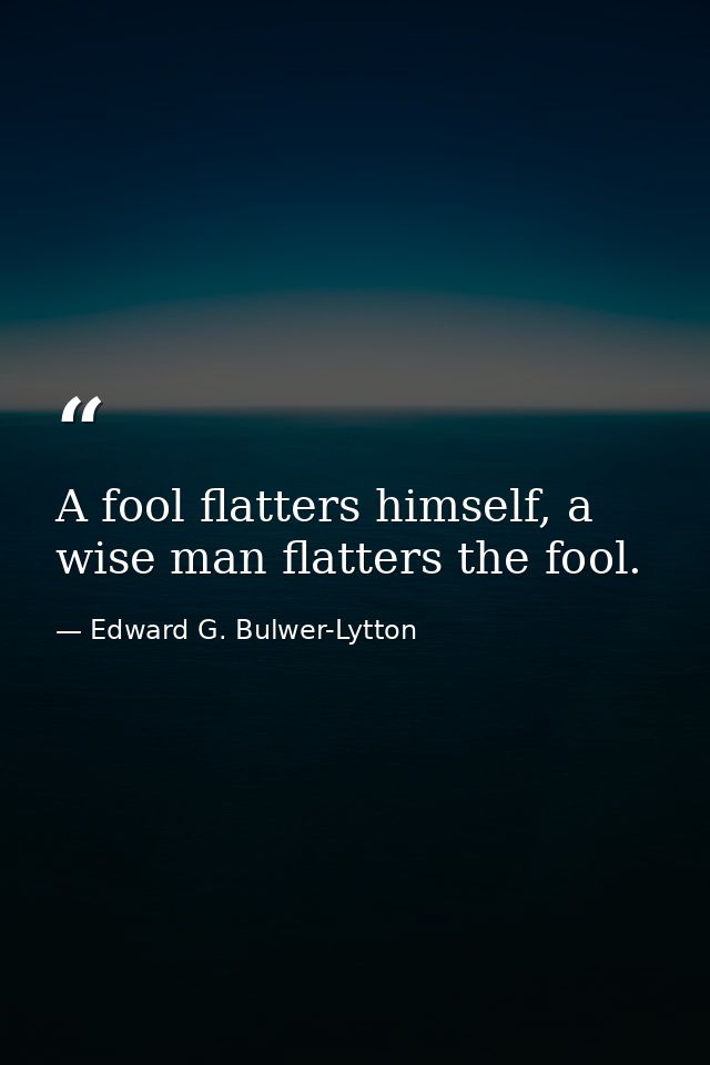 A fool flatters himself, a wise man flatters the fool. — Edward G. Bulwer-Lytton
