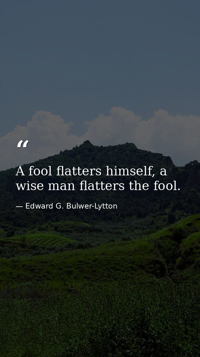 A fool flatters himself, a wise man flatters the fool. — Edward G. Bulwer-Lytton