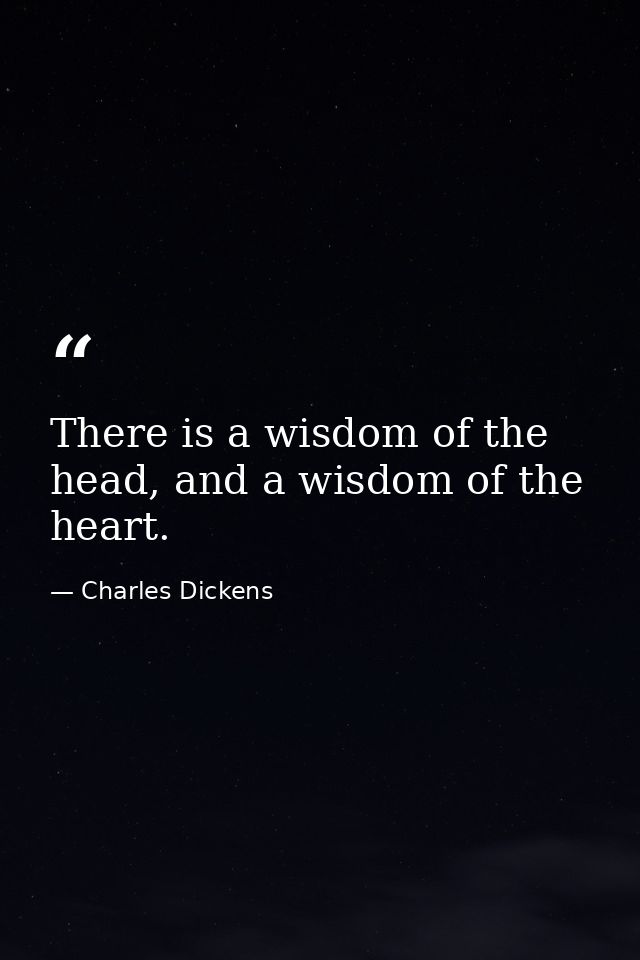 There is a wisdom of the head, and a wisdom of the heart. — Charles Dickens