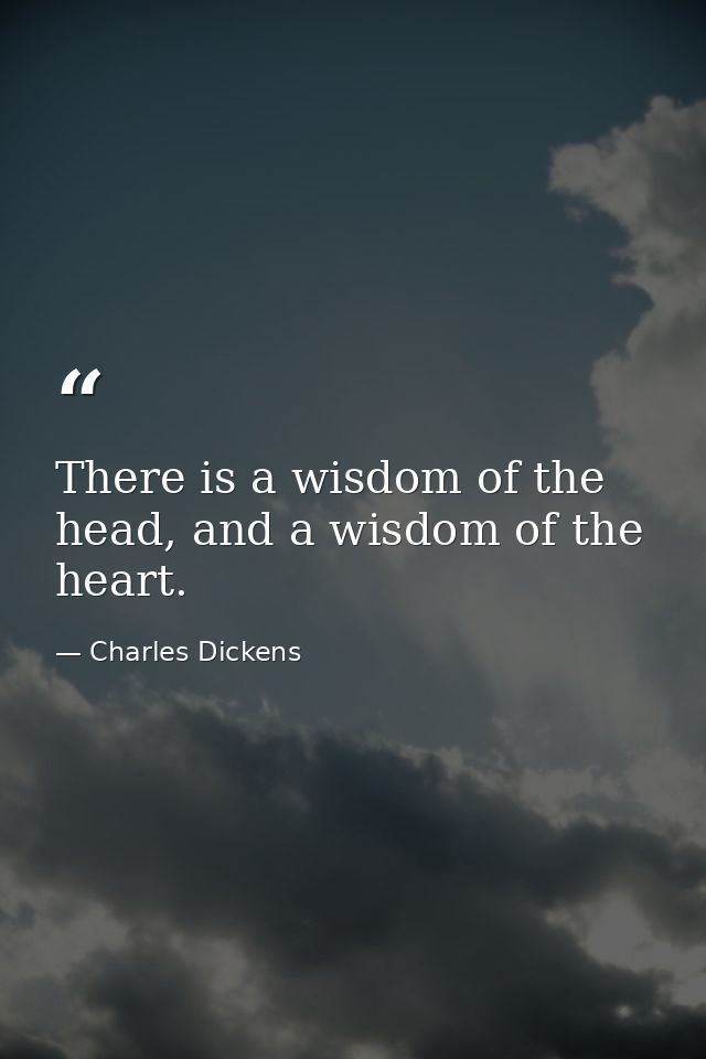 There is a wisdom of the head, and a wisdom of the heart. — Charles Dickens