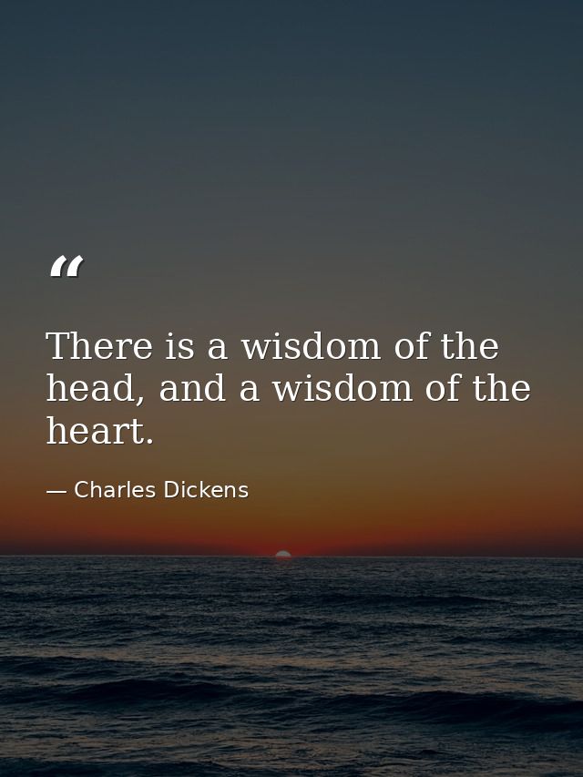 There is a wisdom of the head, and a wisdom of the heart. — Charles Dickens