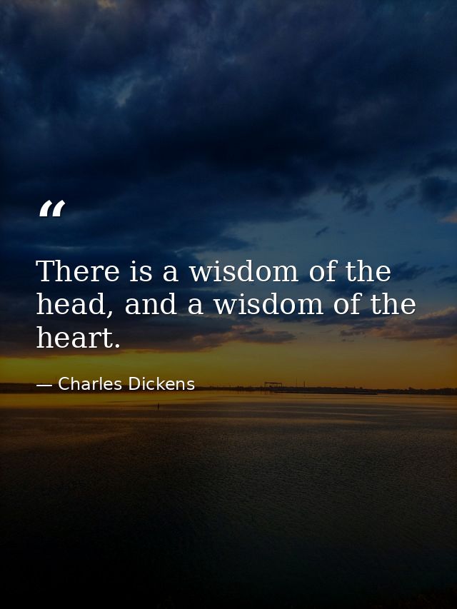 There is a wisdom of the head, and a wisdom of the heart. — Charles Dickens