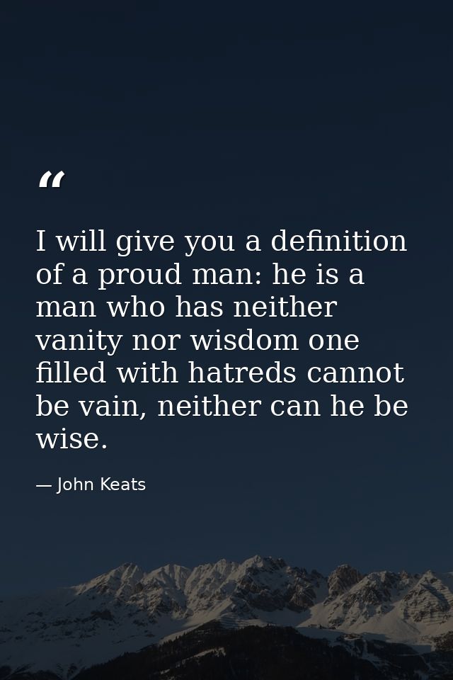 I will give you a definition of a proud man: he is a man who has neither vanity nor wisdom one filled with hatreds canno — John Keats