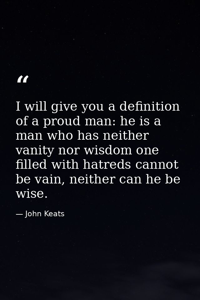I will give you a definition of a proud man: he is a man who has neither vanity nor wisdom one filled with hatreds canno — John Keats