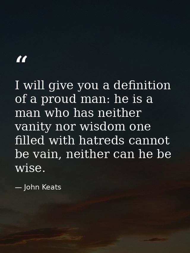 I will give you a definition of a proud man: he is a man who has neither vanity nor wisdom one filled with hatreds canno — John Keats