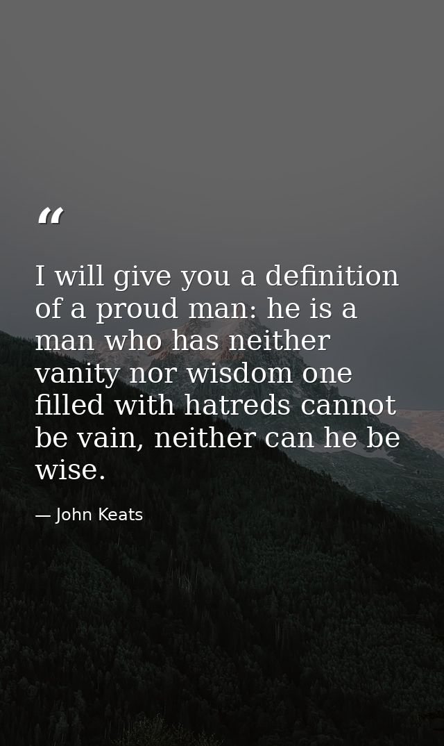 I will give you a definition of a proud man: he is a man who has neither vanity nor wisdom one filled with hatreds canno — John Keats