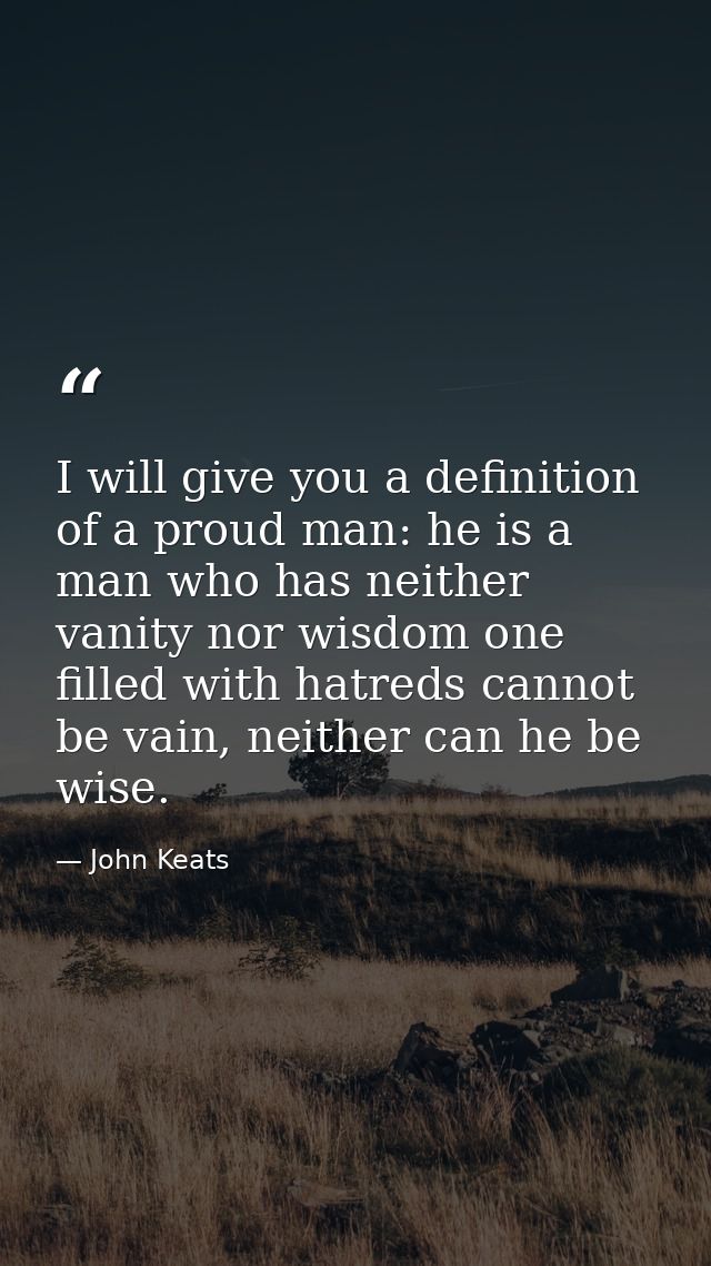I will give you a definition of a proud man: he is a man who has neither vanity nor wisdom one filled with hatreds canno — John Keats