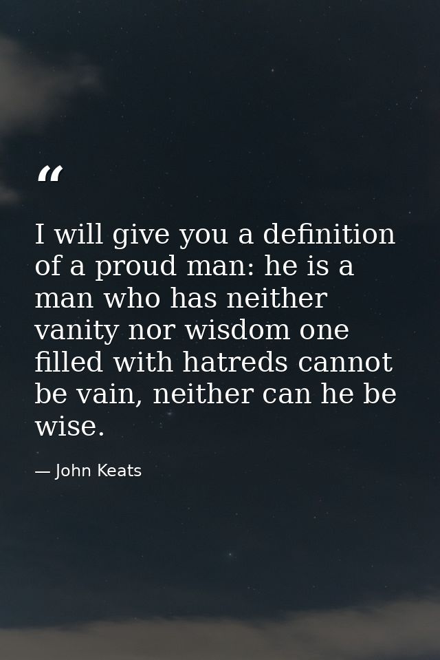 I will give you a definition of a proud man: he is a man who has neither vanity nor wisdom one filled with hatreds canno — John Keats