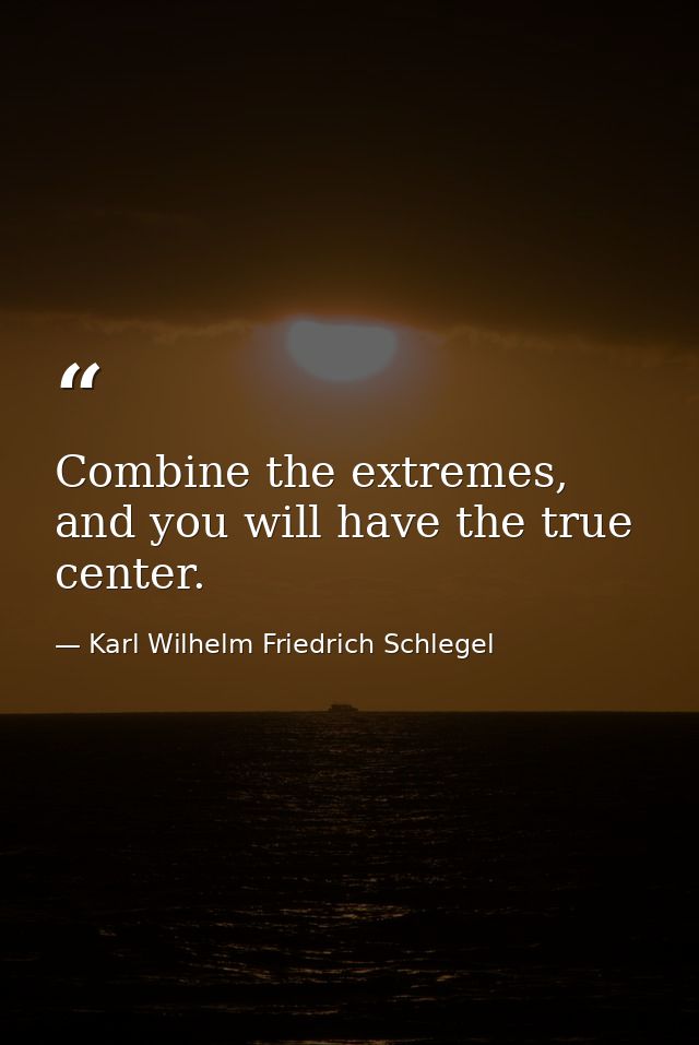 Combine the extremes, and you will have the true center. — Karl Wilhelm Friedrich Schlegel