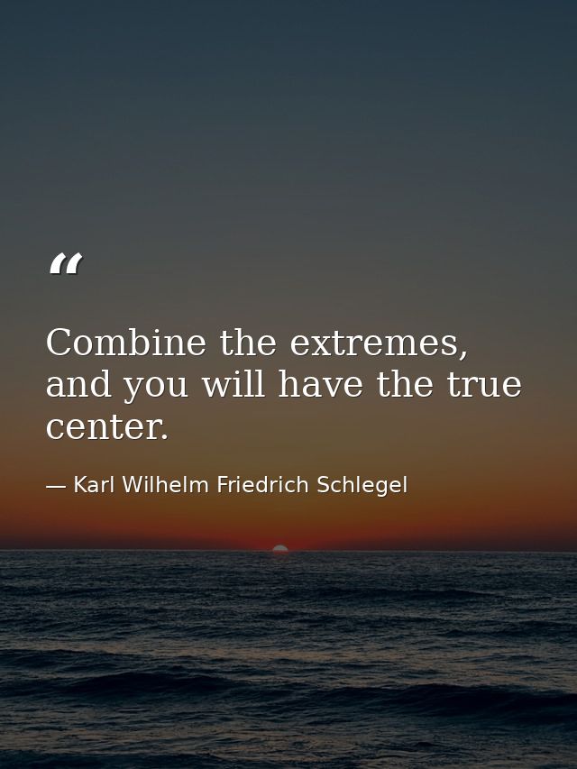 Combine the extremes, and you will have the true center. — Karl Wilhelm Friedrich Schlegel