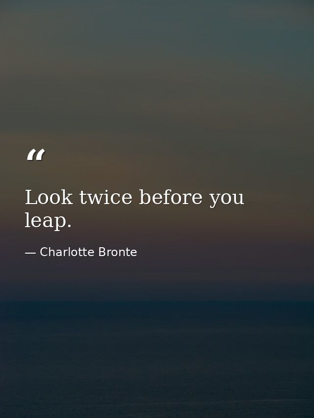 Look twice before you leap. — Charlotte Bronte