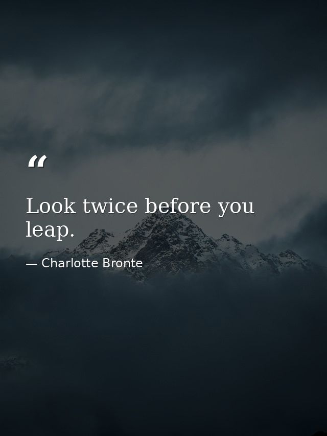 Look twice before you leap. — Charlotte Bronte