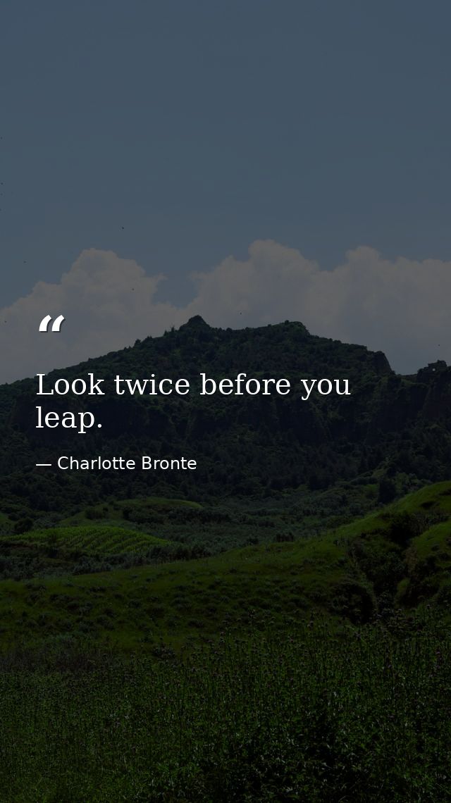 Look twice before you leap. — Charlotte Bronte