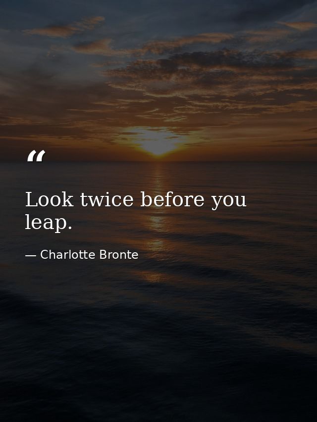 Look twice before you leap. — Charlotte Bronte