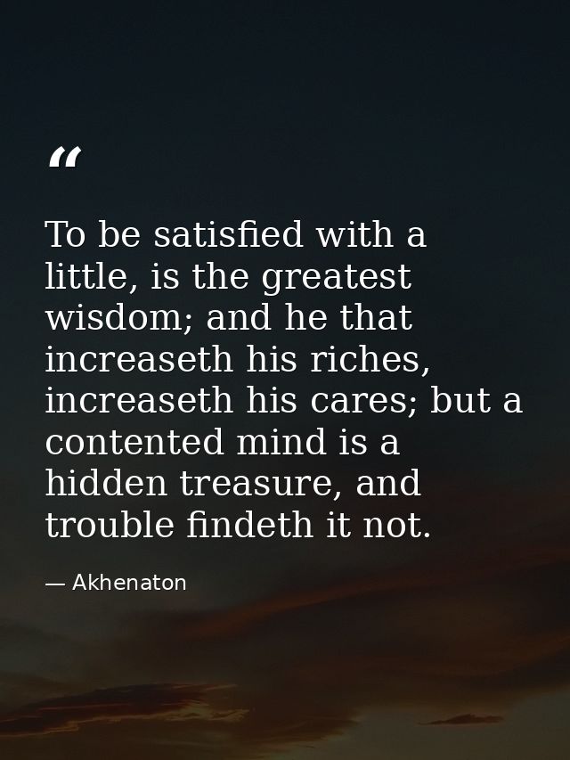 To be satisfied with a little, is the greatest wisdom; and he that increaseth his riches, increaseth his cares; but a co — Akhenaton
