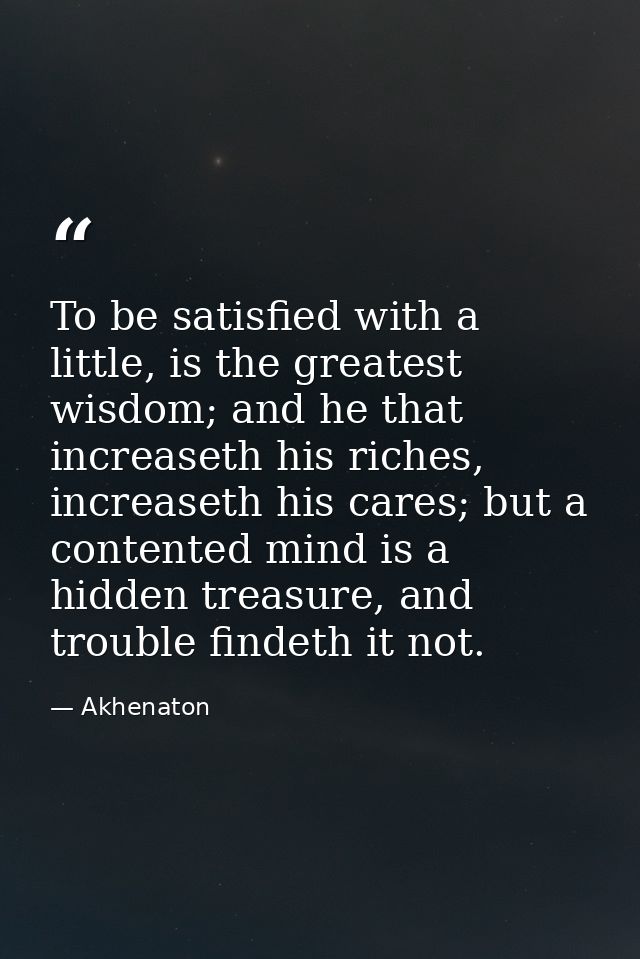 To be satisfied with a little, is the greatest wisdom; and he that increaseth his riches, increaseth his cares; but a co — Akhenaton