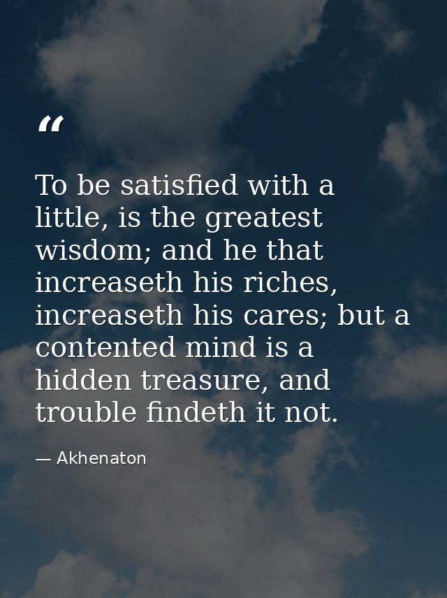 To be satisfied with a little, is the greatest wisdom; and he that increaseth his riches, increaseth his cares; but a co — Akhenaton