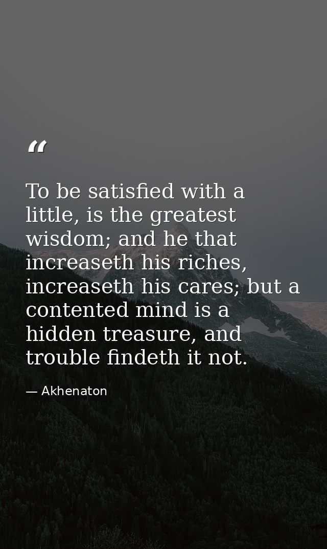 To be satisfied with a little, is the greatest wisdom; and he that increaseth his riches, increaseth his cares; but a co — Akhenaton