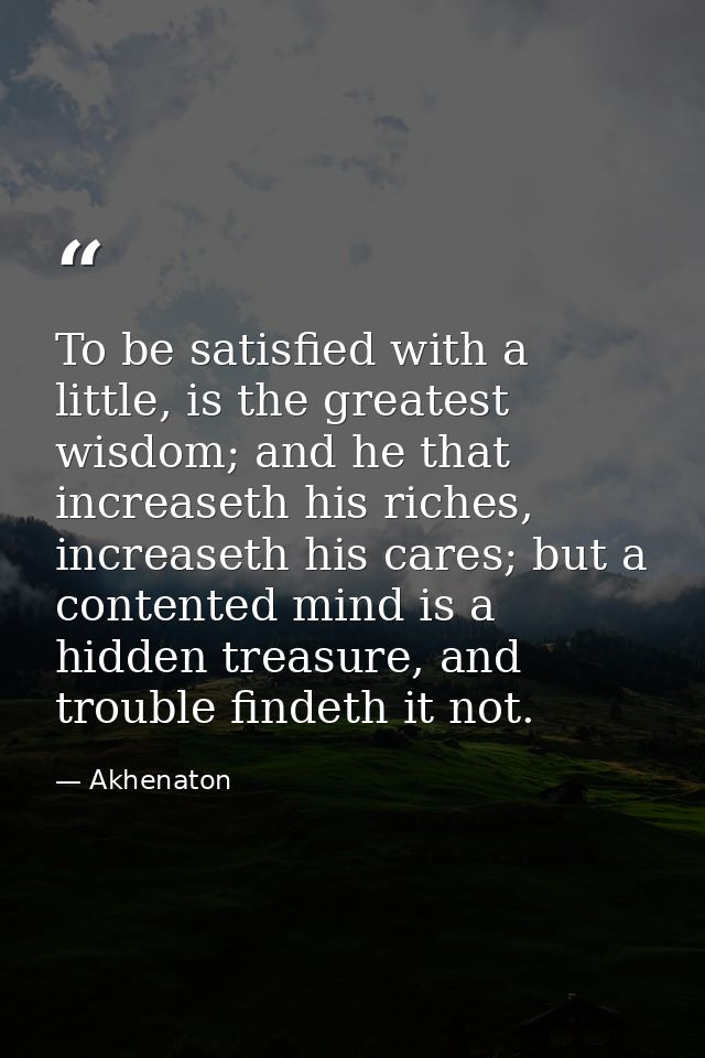 To be satisfied with a little, is the greatest wisdom; and he that increaseth his riches, increaseth his cares; but a co — Akhenaton